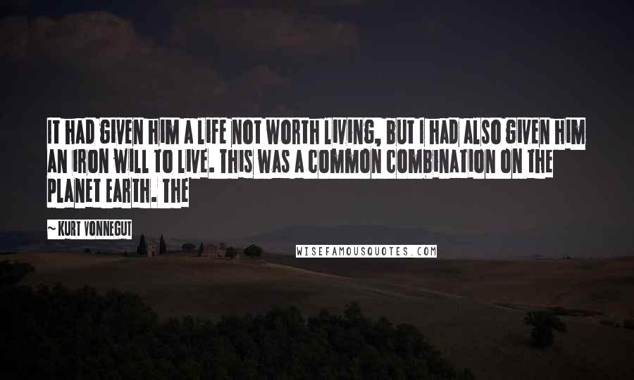 Kurt Vonnegut quotes: It had given him a life not worth living, but I had also given him an iron will to live. This was a common combination on the planet Earth. The