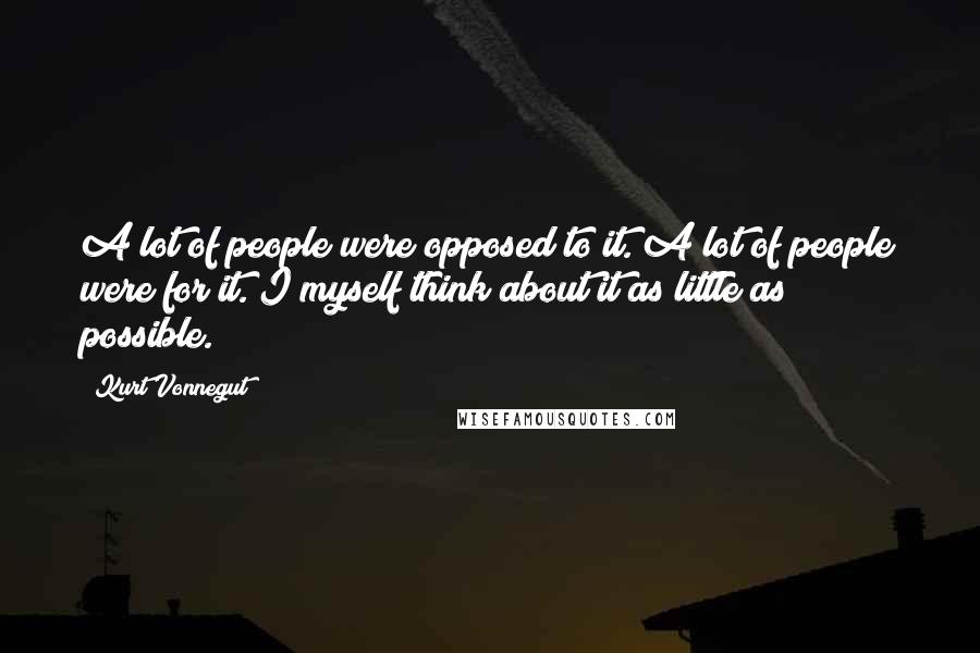 Kurt Vonnegut quotes: A lot of people were opposed to it. A lot of people were for it. I myself think about it as little as possible. Kurt Vonnegut quotes: A lot of people were opposed to it. A lot of people were for it. I myself think about it as little as possible.