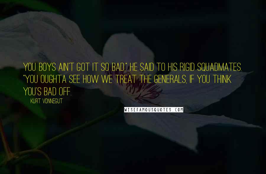 Kurt Vonnegut quotes: You boys ain't got it so bad," he said to his rigid squadmates. "You oughta see how we treat the generals, if you think you's bad off.