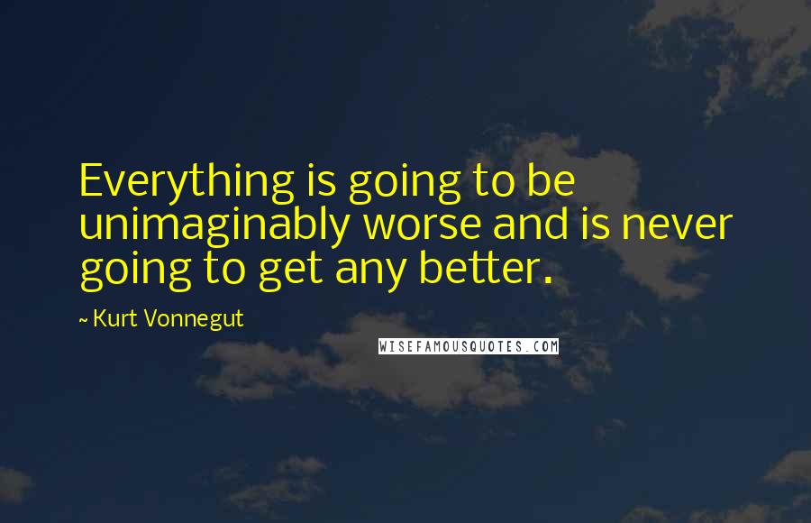 Kurt Vonnegut quotes: Everything is going to be unimaginably worse and is never going to get any better. Kurt Vonnegut quotes: Everything is going to be unimaginably worse and is never going to get any better.