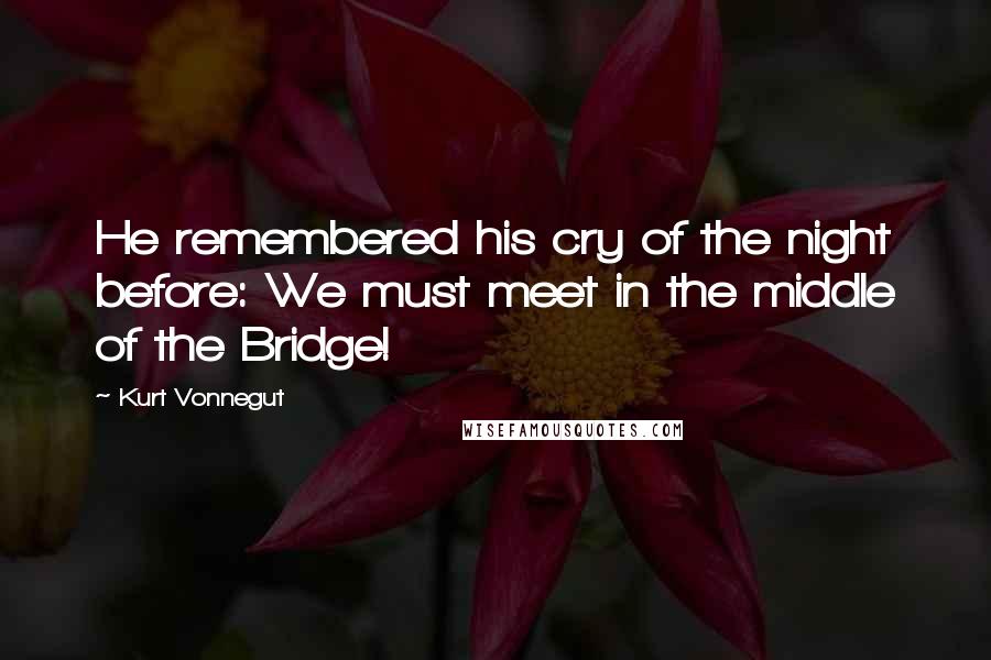 Kurt Vonnegut quotes: He remembered his cry of the night before: We must meet in the middle of the Bridge! Kurt Vonnegut quotes: He remembered his cry of the night before: We must meet in the middle of the Bridge!