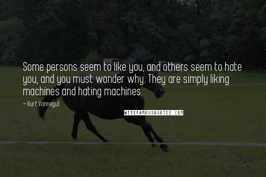 Kurt Vonnegut quotes: Some persons seem to like you, and others seem to hate you, and you must wonder why. They are simply liking machines and hating machines.