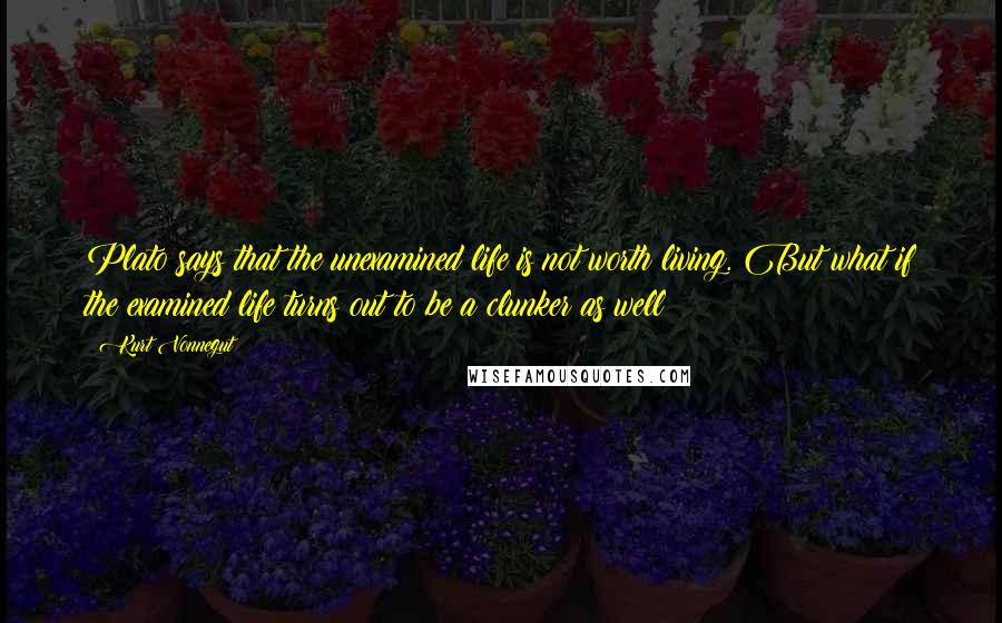 Kurt Vonnegut quotes: Plato says that the unexamined life is not worth living. But what if the examined life turns out to be a clunker as well?