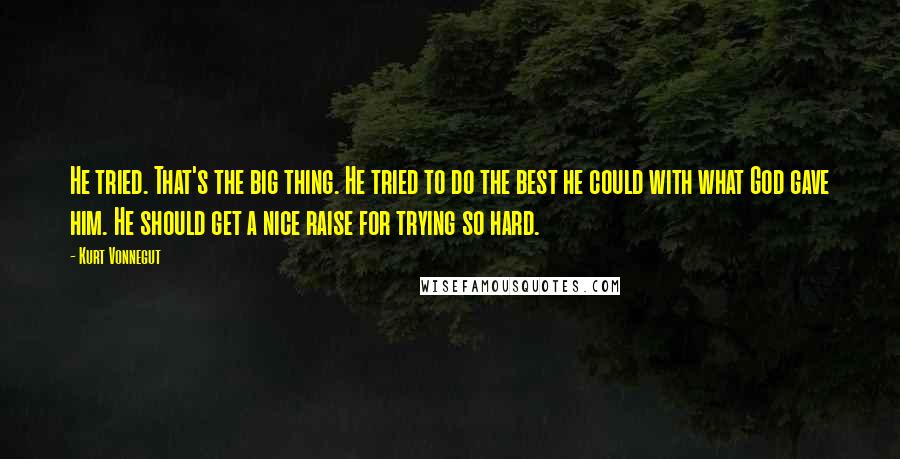 Kurt Vonnegut quotes: He tried. That's the big thing. He tried to do the best he could with what God gave him. He should get a nice raise for trying so hard. Kurt Vonnegut quotes: He tried. That's the big thing. He tried to do the best he could with what God gave him. He should get a nice raise for trying so hard.