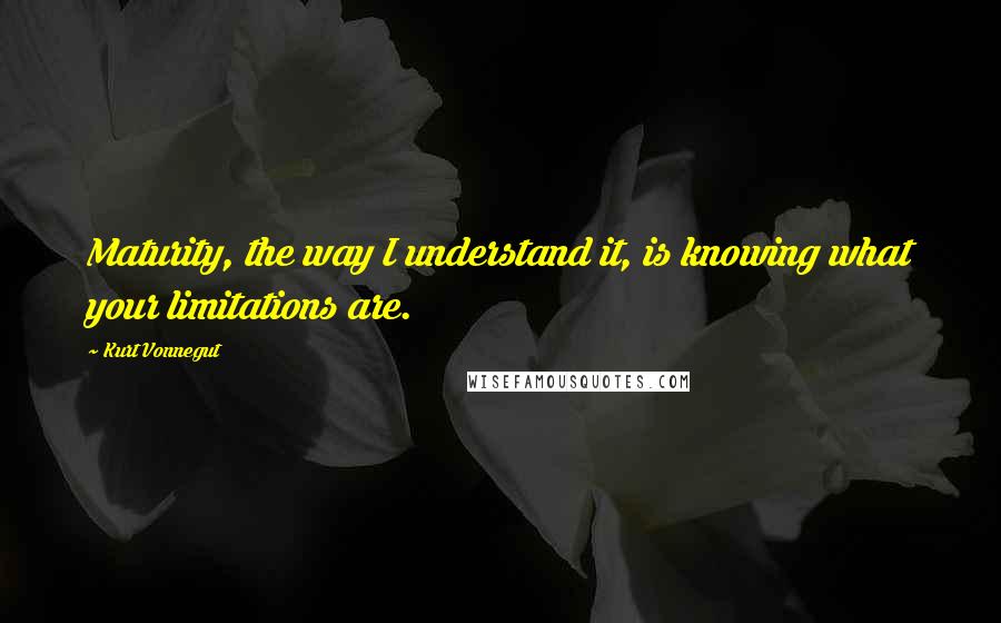 Kurt Vonnegut quotes: Maturity, the way I understand it, is knowing what your limitations are.