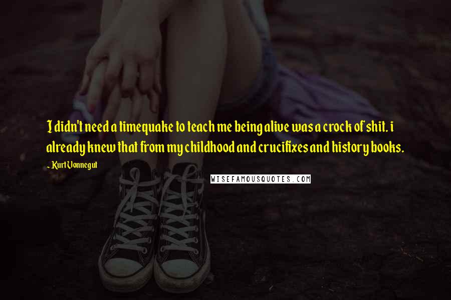 Kurt Vonnegut quotes: I didn't need a timequake to teach me being alive was a crock of shit. i already knew that from my childhood and crucifixes and history books. Kurt Vonnegut quotes: I didn't need a timequake to teach me being alive was a crock of shit. i already knew that from my childhood and crucifixes and history books.