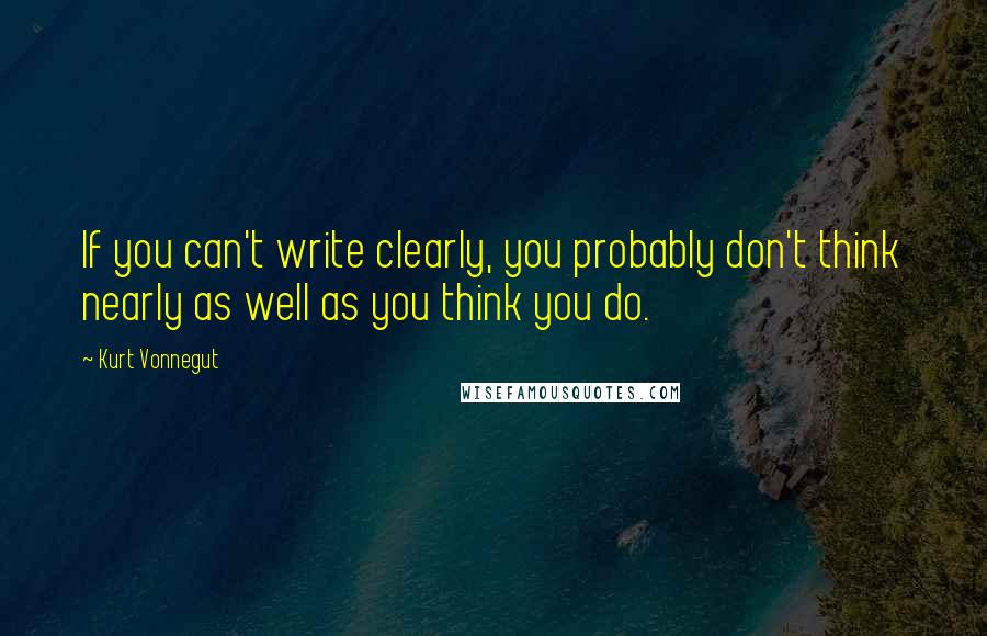 Kurt Vonnegut quotes: If you can't write clearly, you probably don't think nearly as well as you think you do. Kurt Vonnegut quotes: If you can't write clearly, you probably don't think nearly as well as you think you do.