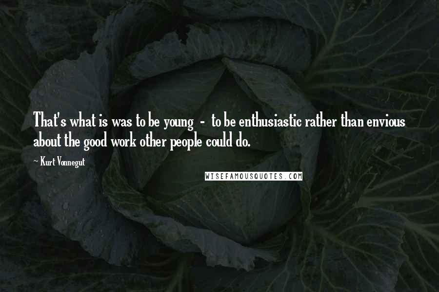 Kurt Vonnegut quotes: That's what is was to be young - to be enthusiastic rather than envious about the good work other people could do. Kurt Vonnegut quotes: That's what is was to be young - to be enthusiastic rather than envious about the good work other people could do.