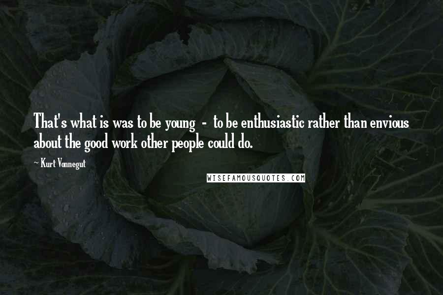 Kurt Vonnegut quotes: That's what is was to be young - to be enthusiastic rather than envious about the good work other people could do.