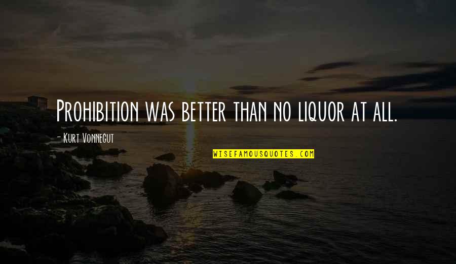 Kurt Vonnegut Quotes By Kurt Vonnegut: Prohibition was better than no liquor at all.