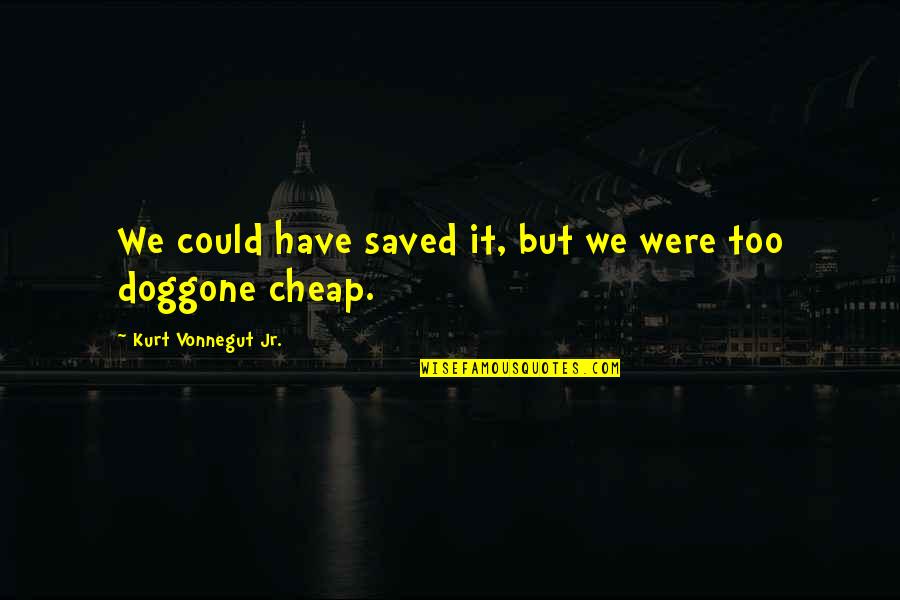 Kurt Vonnegut Quotes By Kurt Vonnegut Jr.: We could have saved it, but we were