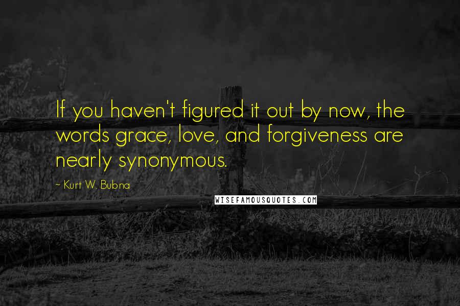 Kurt W. Bubna quotes: If you haven't figured it out by now, the words grace, love, and forgiveness are nearly synonymous.