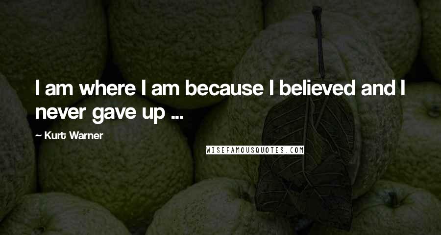 Kurt Warner quotes: I am where I am because I believed and I never gave up ...