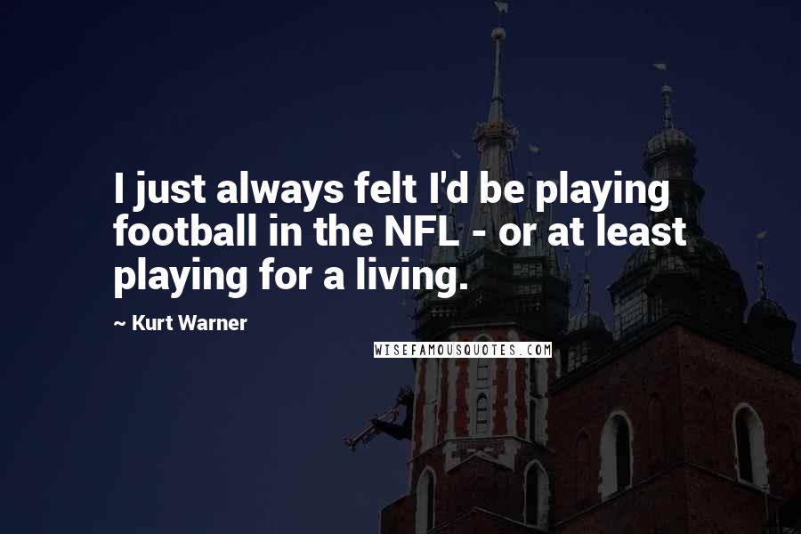 Kurt Warner quotes: I just always felt I'd be playing football in the NFL - or at least playing for a living.