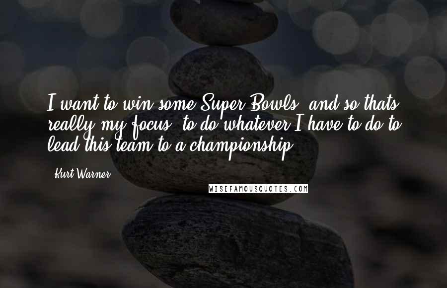 Kurt Warner quotes: I want to win some Super Bowls, and so thats really my focus, to do whatever I have to do to lead this team to a championship,