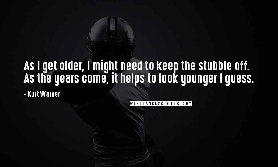 Kurt Warner quotes: As I get older, I might need to keep the stubble off. As the years come, it helps to look younger I guess. Kurt Warner quotes: As I get older, I might need to keep the stubble off. As the years come, it helps to look younger I guess.