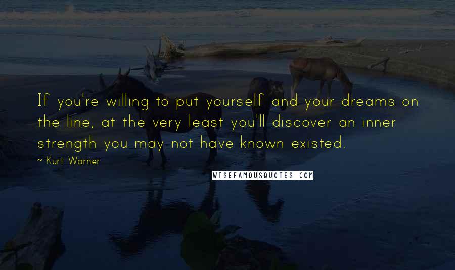 Kurt Warner quotes: If you're willing to put yourself and your dreams on the line, at the very least you'll discover an inner strength you may not have known existed. Kurt Warner quotes: If you're willing to put yourself and your dreams on the line, at the very least you'll discover an inner strength you may not have known existed.