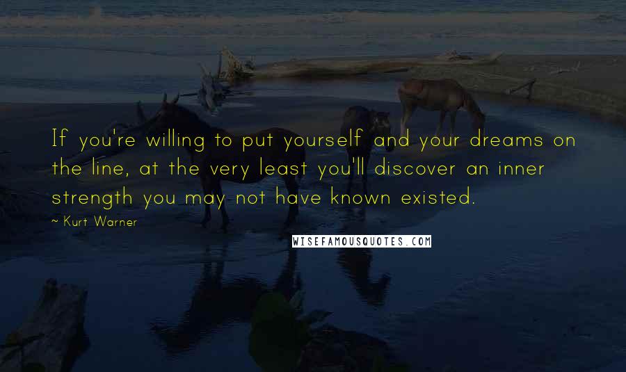 Kurt Warner quotes: If you're willing to put yourself and your dreams on the line, at the very least you'll discover an inner strength you may not have known existed.