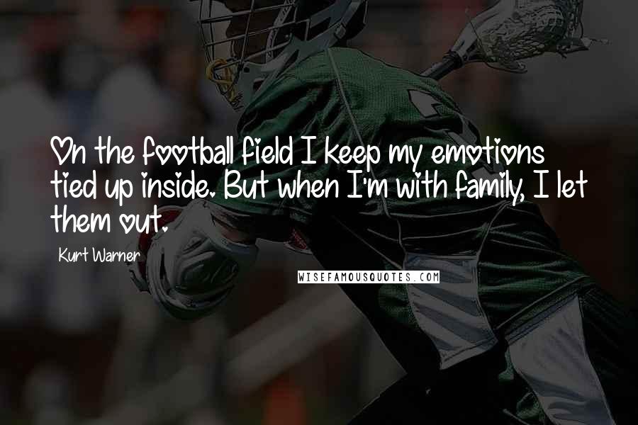 Kurt Warner quotes: On the football field I keep my emotions tied up inside. But when I'm with family, I let them out.