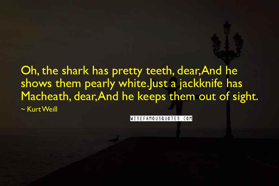 Kurt Weill quotes: Oh, the shark has pretty teeth, dear,And he shows them pearly white.Just a jackknife has Macheath, dear,And he keeps them out of sight.
