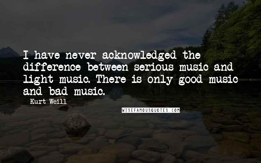 Kurt Weill quotes: I have never acknowledged the difference between serious music and light music. There is only good music and bad music.