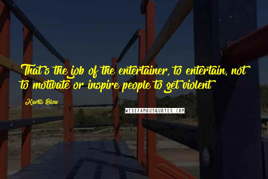 Kurtis Blow quotes: That's the job of the entertainer, to entertain, not to motivate or inspire people to get violent!