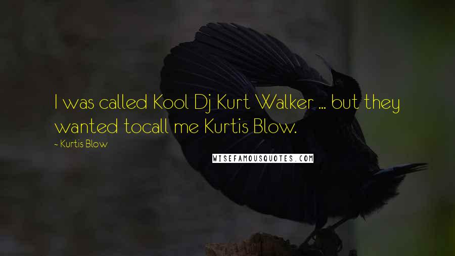 Kurtis Blow quotes: I was called Kool Dj Kurt Walker ... but they wanted tocall me Kurtis Blow.