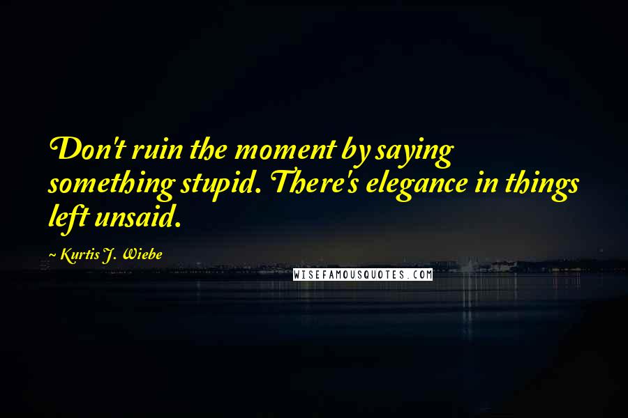 Kurtis J. Wiebe quotes: Don't ruin the moment by saying something stupid. There's elegance in things left unsaid.