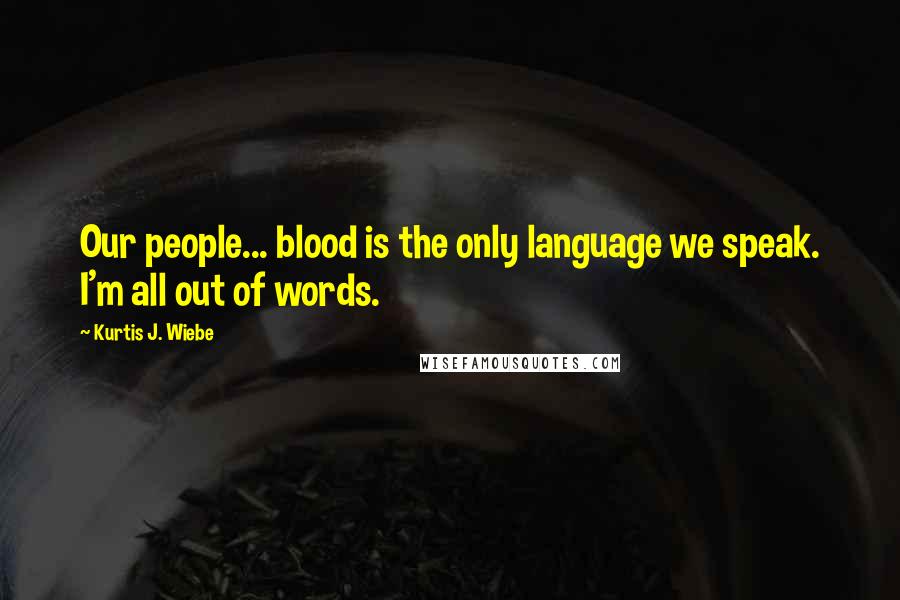Kurtis J. Wiebe quotes: Our people... blood is the only language we speak. I'm all out of words. Kurtis J. Wiebe quotes: Our people... blood is the only language we speak. I'm all out of words.