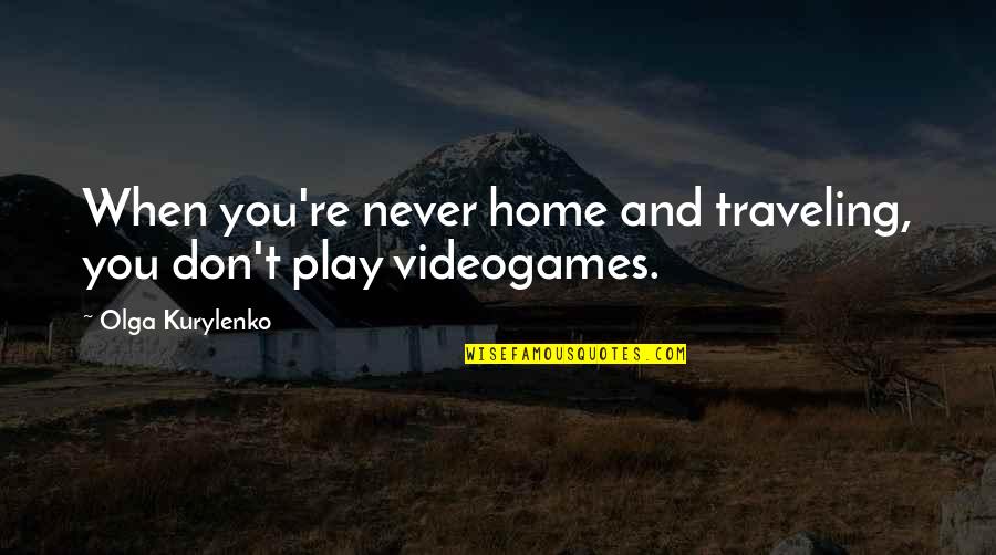 Kurylenko Quotes By Olga Kurylenko: When you're never home and traveling, you don't