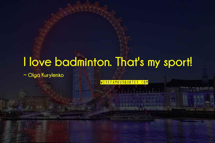 Kurylenko Quotes By Olga Kurylenko: I love badminton. That's my sport!