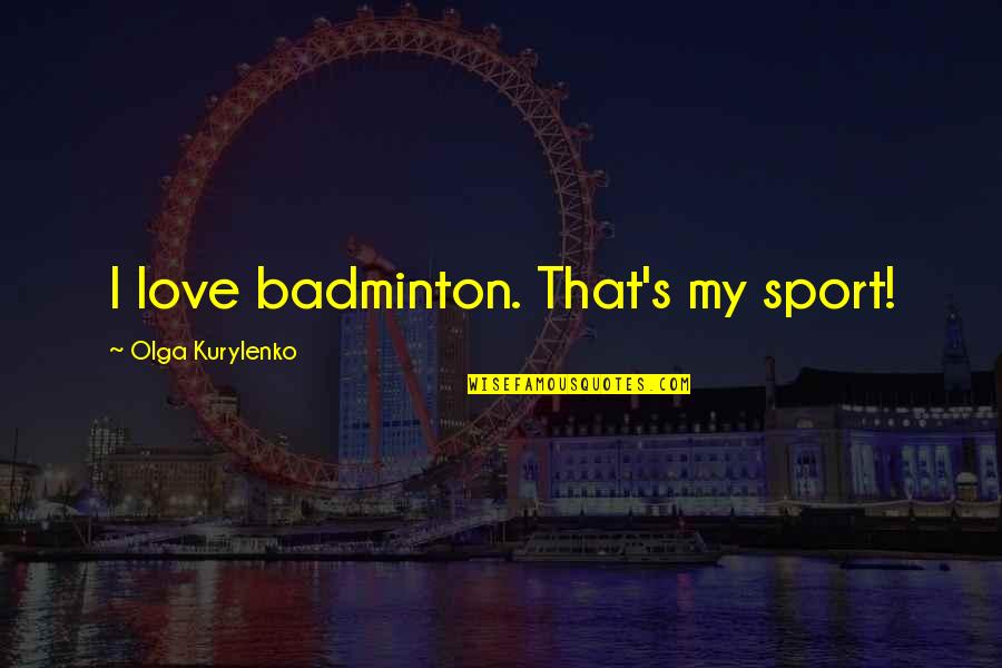 Kurylenko Quotes By Olga Kurylenko: I love badminton. That's my sport! Kurylenko Quotes By Olga Kurylenko: I love badminton. That's my sport!
