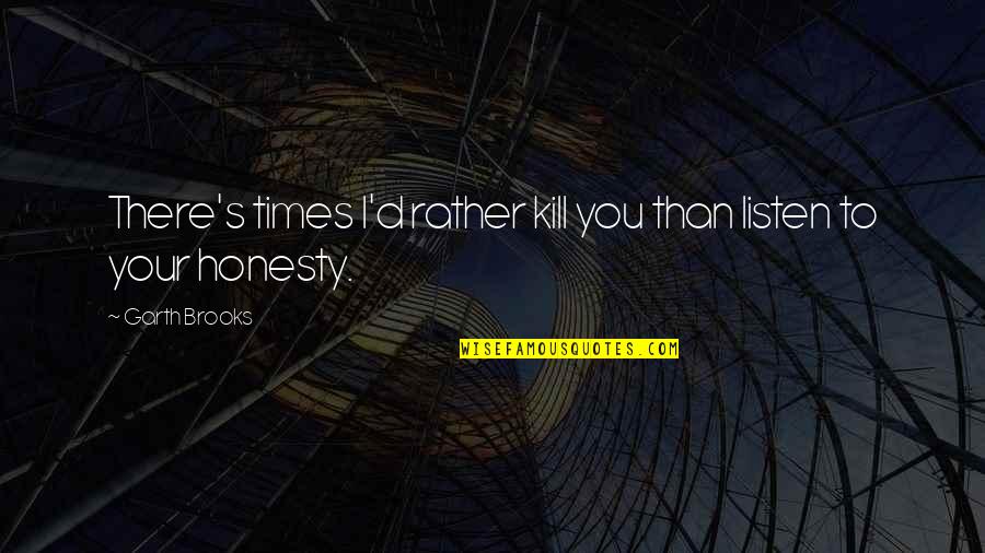 Kurzer 8 Quotes By Garth Brooks: There's times I'd rather kill you than listen