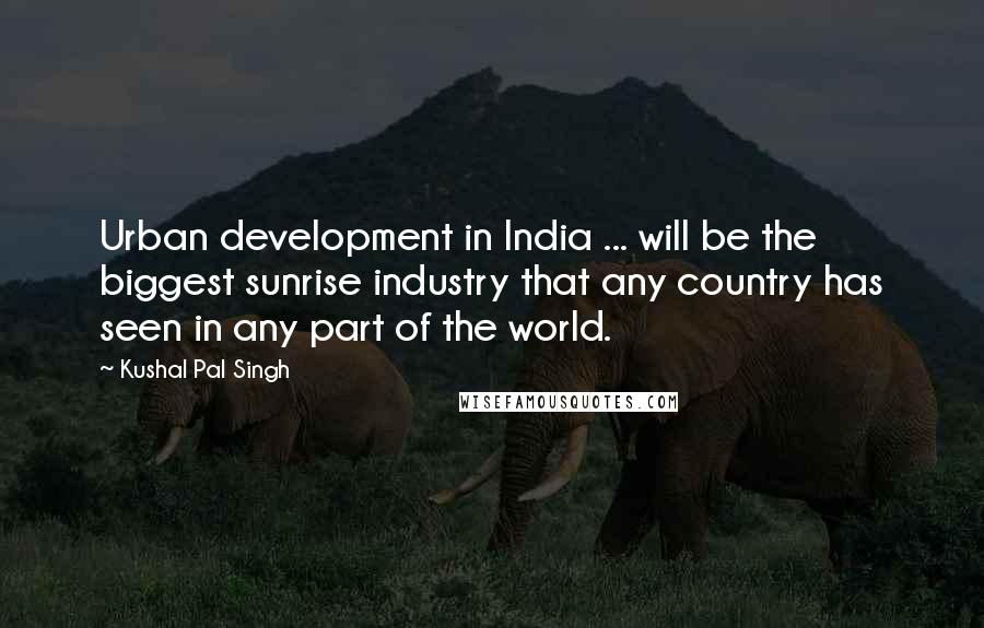 Kushal Pal Singh quotes: Urban development in India ... will be the biggest sunrise industry that any country has seen in any part of the world. Kushal Pal Singh quotes: Urban development in India ... will be the biggest sunrise industry that any country has seen in any part of the world.