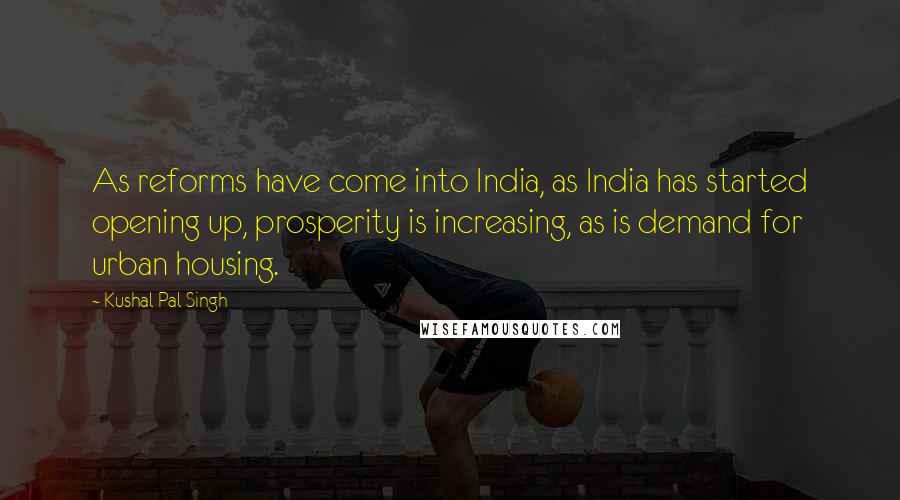 Kushal Pal Singh quotes: As reforms have come into India, as India has started opening up, prosperity is increasing, as is demand for urban housing. Kushal Pal Singh quotes: As reforms have come into India, as India has started opening up, prosperity is increasing, as is demand for urban housing.
