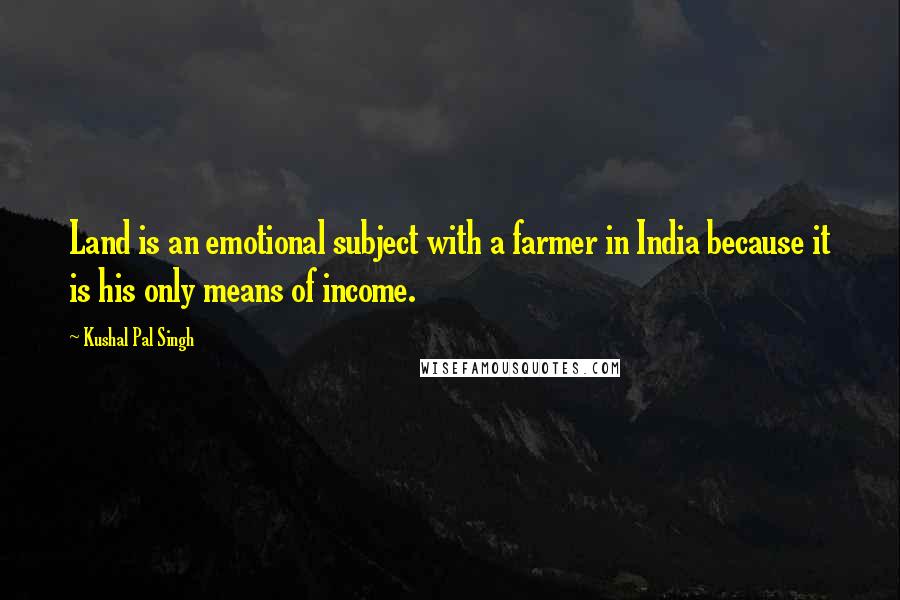 Kushal Pal Singh quotes: Land is an emotional subject with a farmer in India because it is his only means of income.