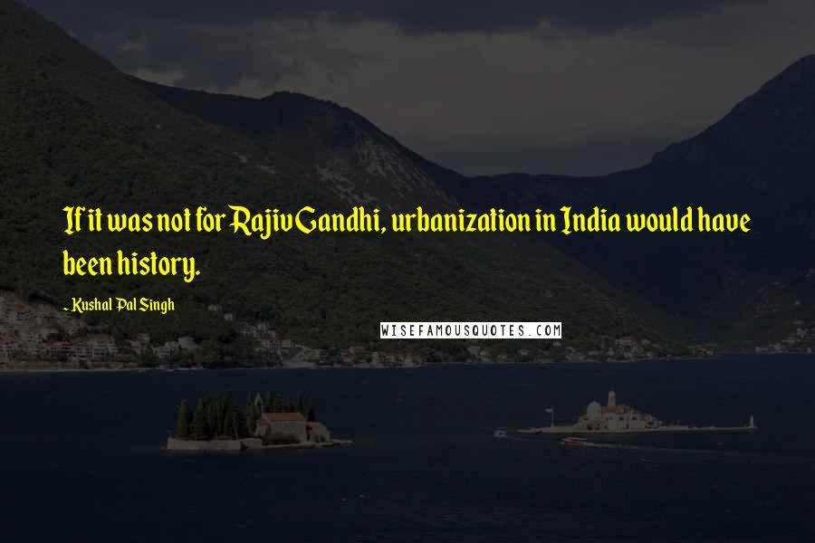 Kushal Pal Singh quotes: If it was not for Rajiv Gandhi, urbanization in India would have been history.