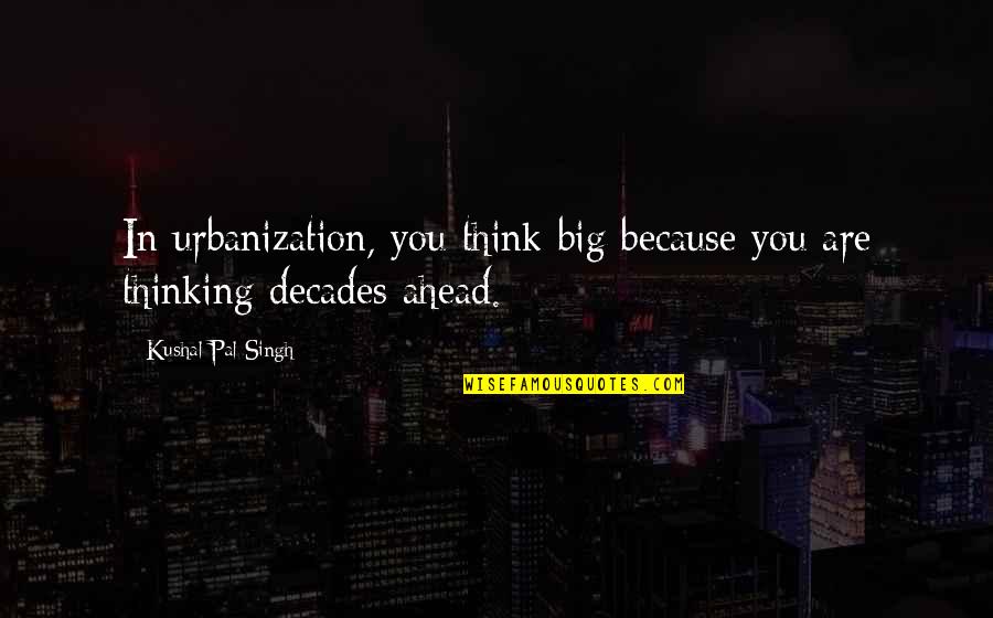Kushal Pal Singh Quotes By Kushal Pal Singh: In urbanization, you think big because you are