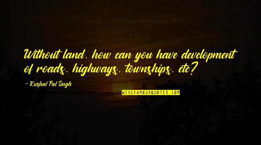 Kushal Pal Singh Quotes By Kushal Pal Singh: Without land, how can you have development of