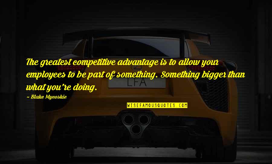 Kushandwizdom Best Quotes By Blake Mycoskie: The greatest competitive advantage is to allow your