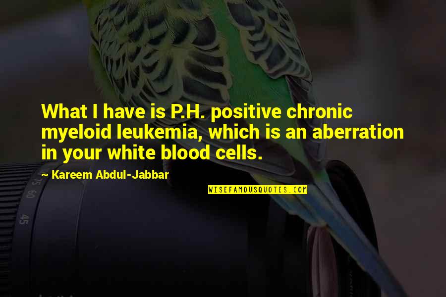 Kushiels Series Quotes By Kareem Abdul-Jabbar: What I have is P.H. positive chronic myeloid Kushiels Series Quotes By Kareem Abdul-Jabbar: What I have is P.H. positive chronic myeloid
