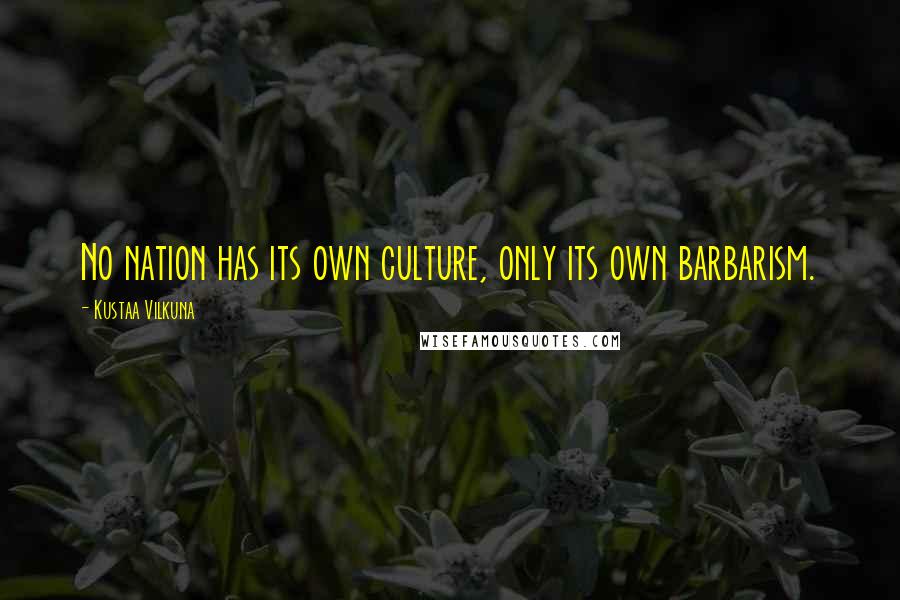 Kustaa Vilkuna quotes: No nation has its own culture, only its own barbarism.