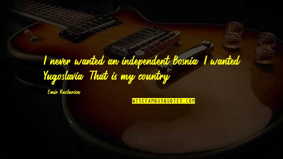 Kusturica Quotes By Emir Kusturica: I never wanted an independent Bosnia. I wanted