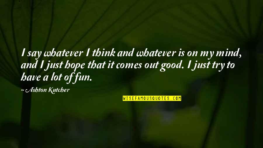 Kutcher's Quotes By Ashton Kutcher: I say whatever I think and whatever is