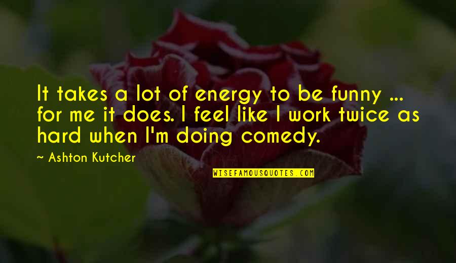 Kutcher's Quotes By Ashton Kutcher: It takes a lot of energy to be