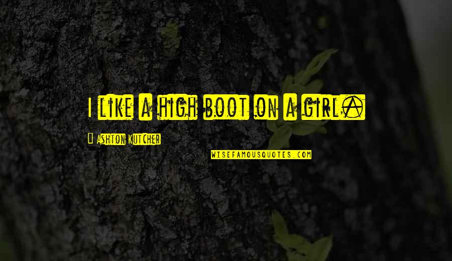 Kutcher's Quotes By Ashton Kutcher: I like a high boot on a girl.