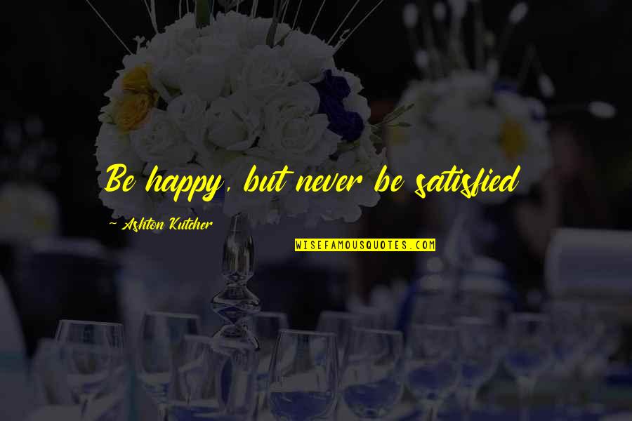 Kutcher's Quotes By Ashton Kutcher: Be happy, but never be satisfied