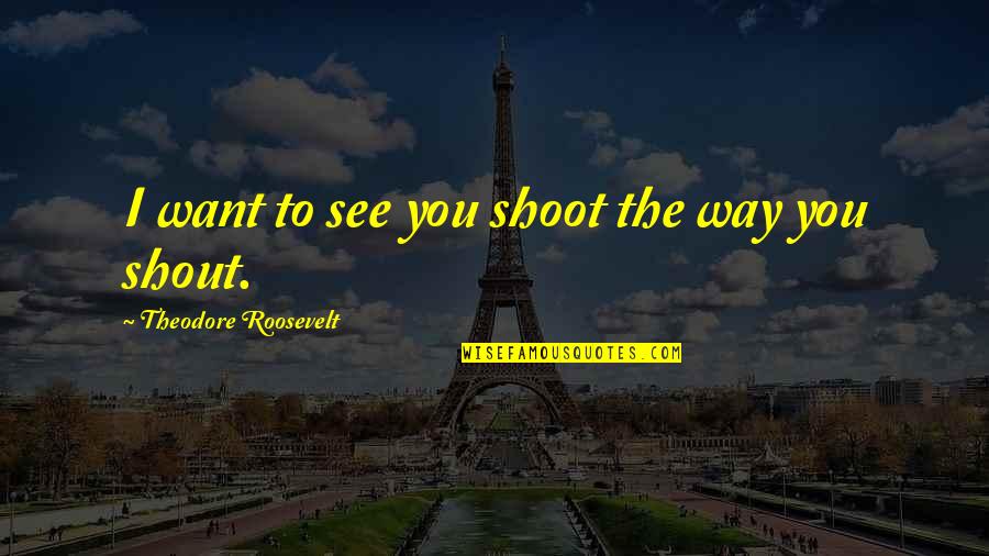 Kutluay Quotes By Theodore Roosevelt: I want to see you shoot the way