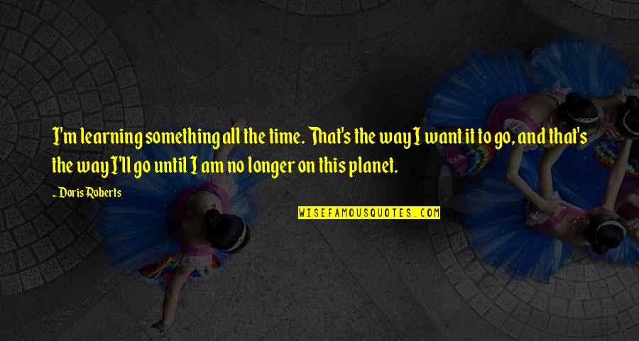 Kutoka Ardhini Quotes By Doris Roberts: I'm learning something all the time. That's the Kutoka Ardhini Quotes By Doris Roberts: I'm learning something all the time. That's the