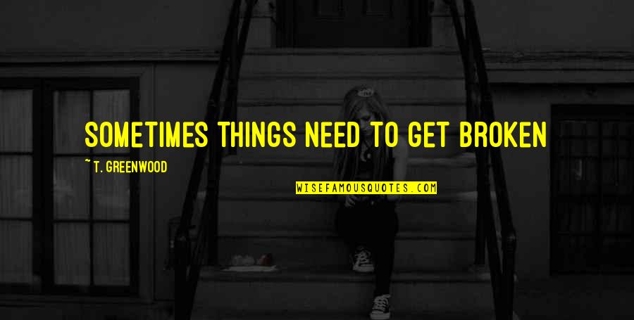 Kuuluisia Quotes By T. Greenwood: Sometimes things need to get broken Kuuluisia Quotes By T. Greenwood: Sometimes things need to get broken